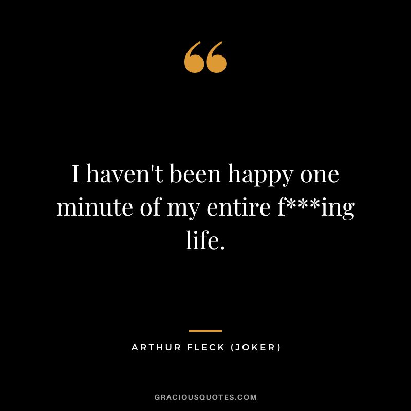 I haven't been happy one minute of my entire fing life. - Arthur Fleck