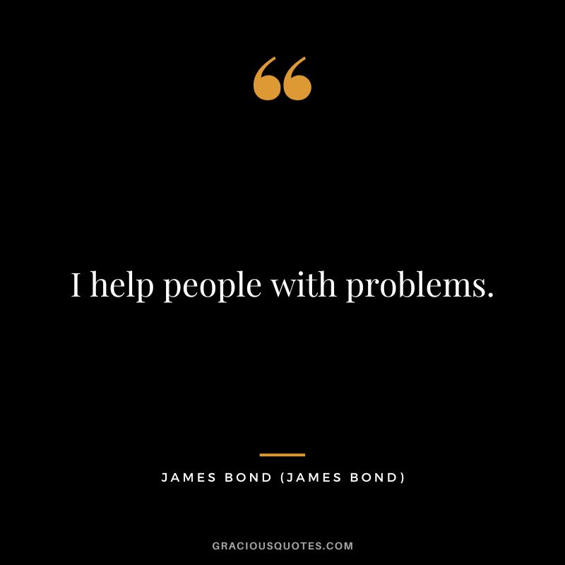I help people with problems. - James Bond