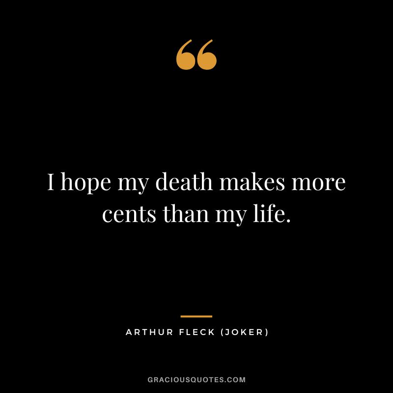 I hope my death makes more cents than my life. - Arthur Fleck
