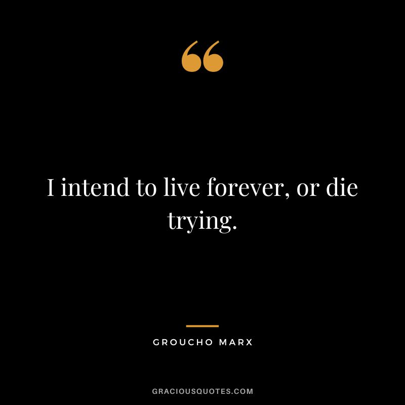I intend to live forever, or die trying. - Groucho Marx