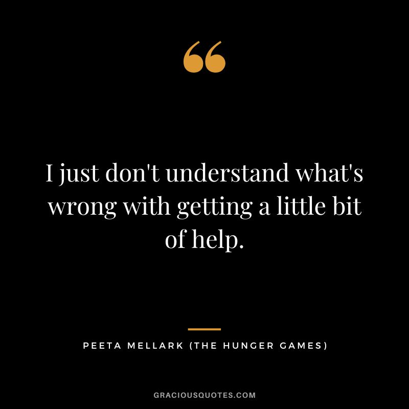 I just don't understand what's wrong with getting a little bit of help. - Peeta Mellark