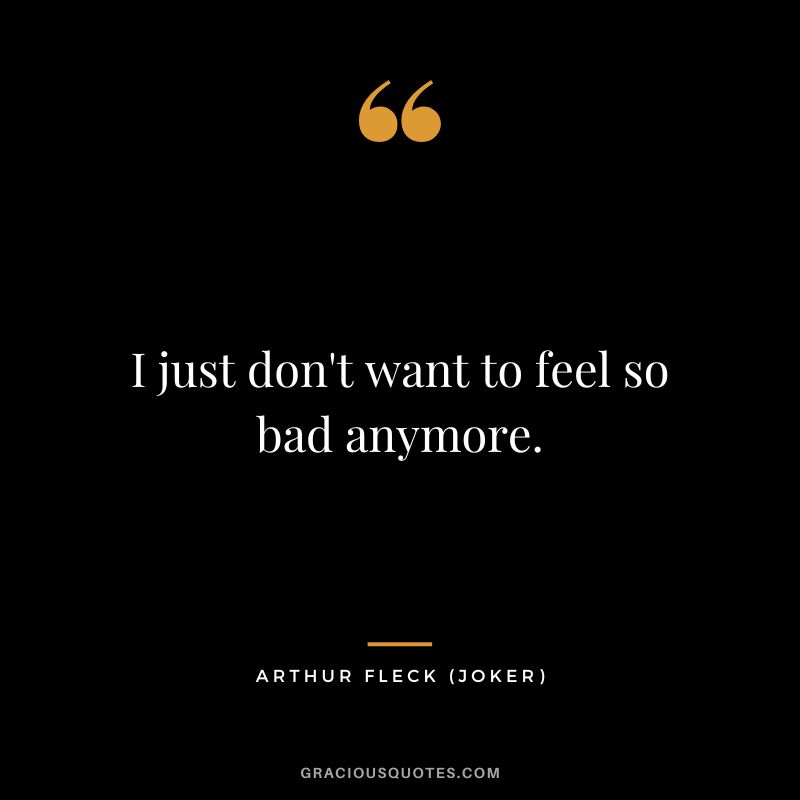 I just don't want to feel so bad anymore. - Arthur Fleck