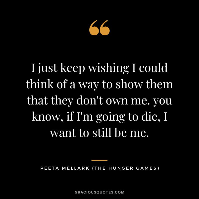 I just keep wishing I could think of a way to show them that they don't own me. you know, if I'm going to die, I want to still be me. - Peeta Mellark
