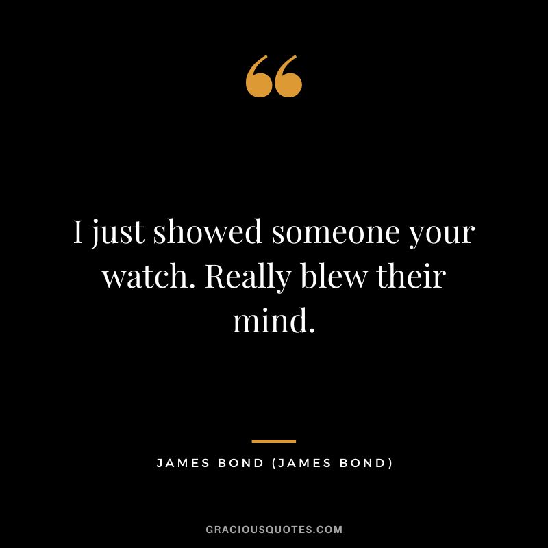 I just showed someone your watch. Really blew their mind. - James Bond