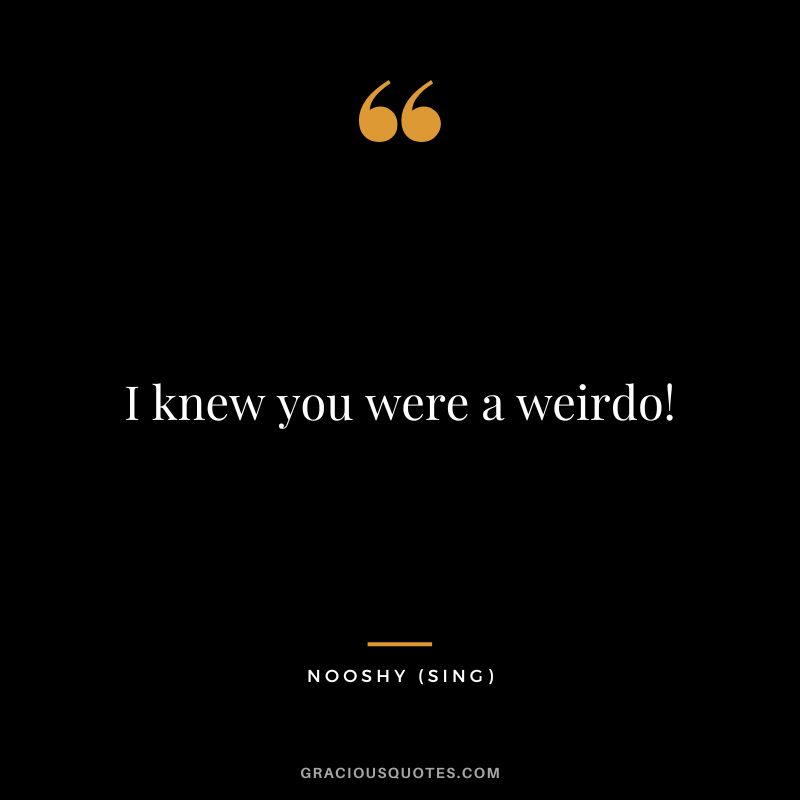 I knew you were a weirdo! - Nooshy