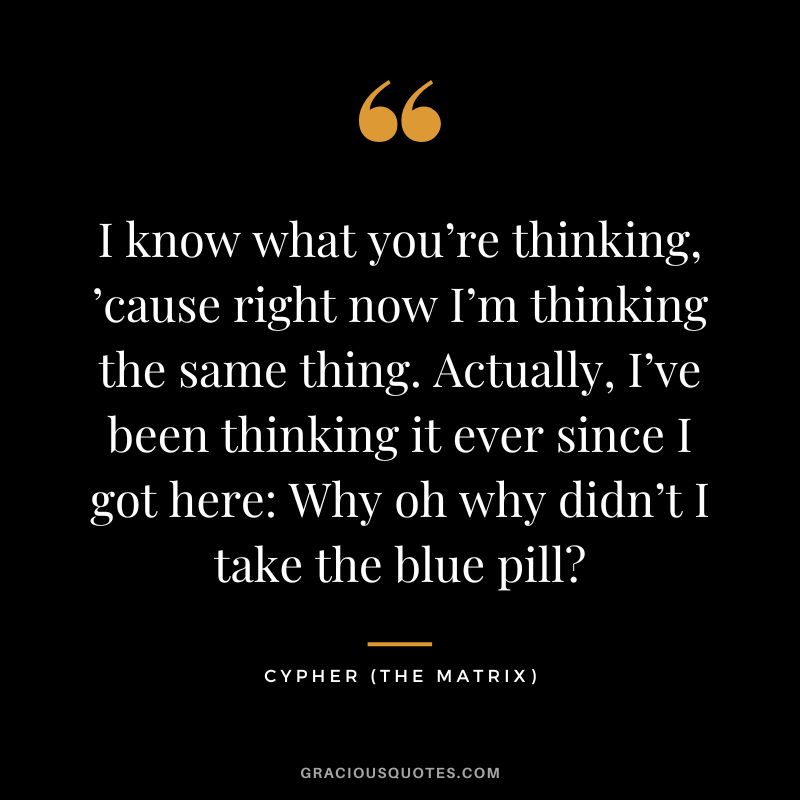 I know what you’re thinking, ’cause right now I’m thinking the same thing. Actually, I’ve been thinking it ever since I got here Why oh why didn’t I take the blue pill - Cypher