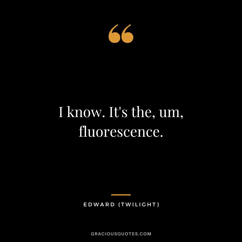 I know. It's the, um, fluorescence. - Edward