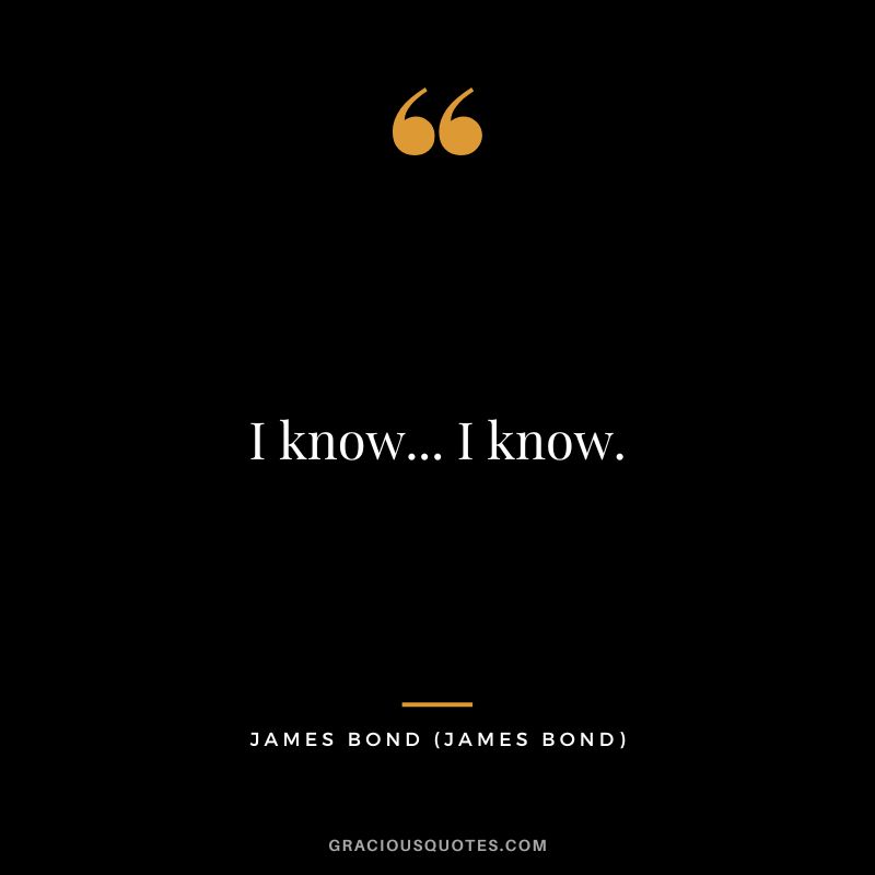I know... I know. - James Bond