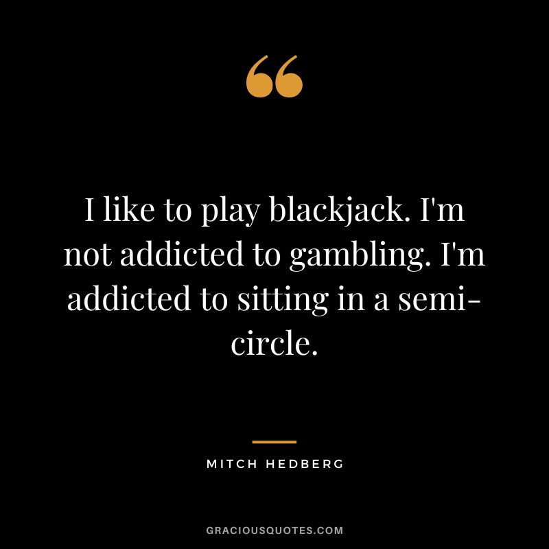 I like to play blackjack. I'm not addicted to gambling. I'm addicted to sitting in a semi-circle. - Mitch Hedberg