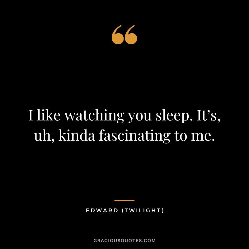 I like watching you sleep. It’s, uh, kinda fascinating to me. - Edward