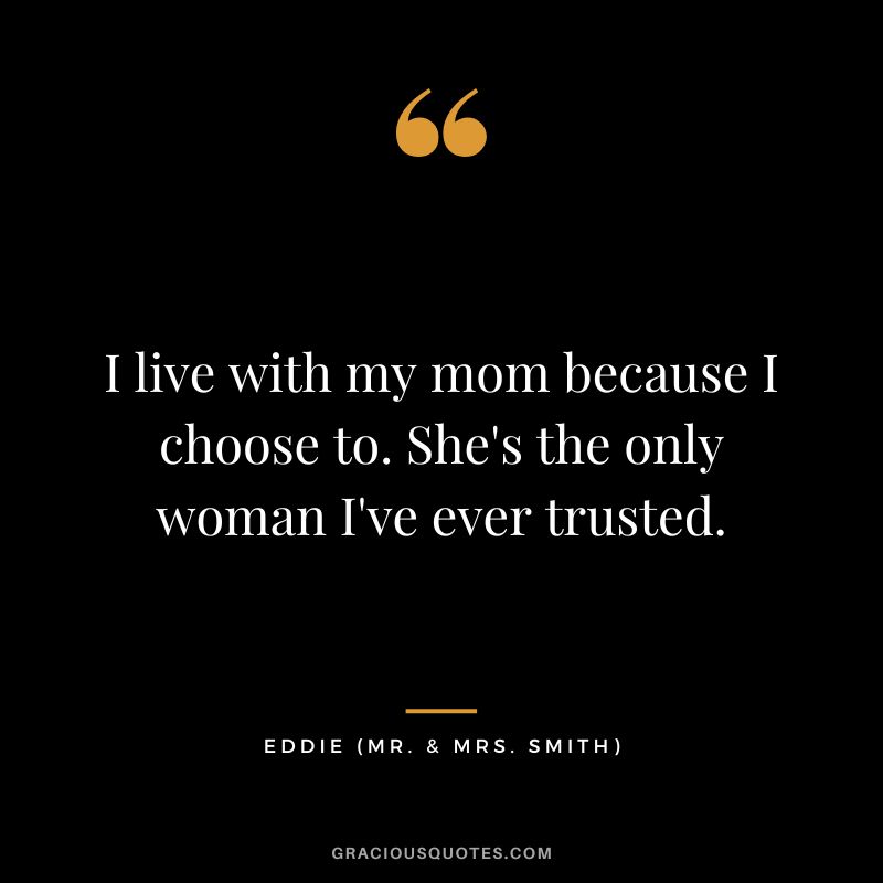 I live with my mom because I choose to. She's the only woman I've ever trusted. - Eddie