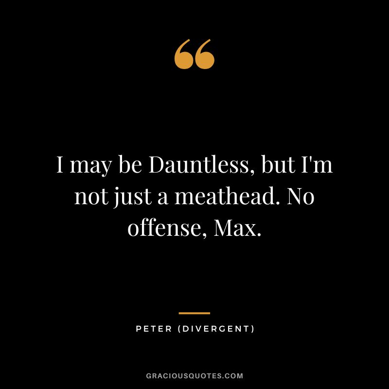I may be Dauntless, but I'm not just a meathead. No offense, Max. - Peter