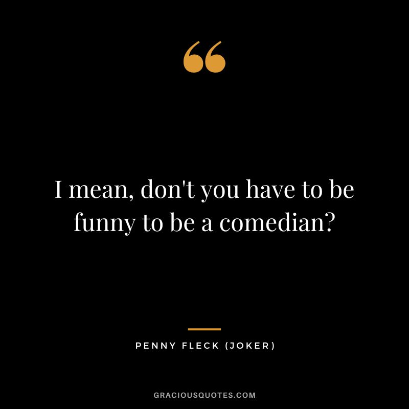 I mean, don't you have to be funny to be a comedian - Penny Fleck