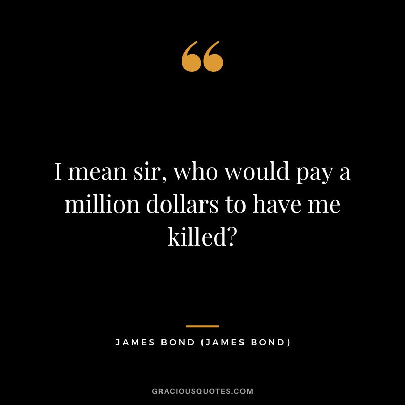 I mean sir, who would pay a million dollars to have me killed - James Bond