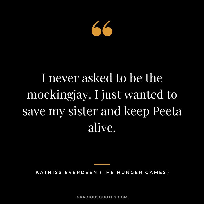 I never asked to be the mockingjay. I just wanted to save my sister and keep Peeta alive. - Katniss Everdeen
