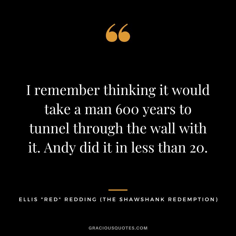 I remember thinking it would take a man 600 years to tunnel through the wall with it. Andy did it in less than 20. - Ellis Red Redding