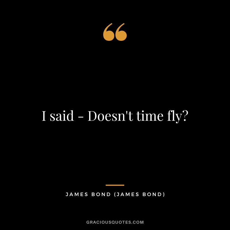 I said - Doesn't time fly - James Bond