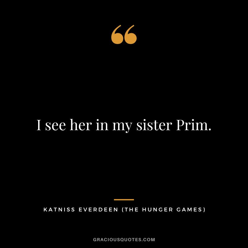 I see her in my sister Prim. - Katniss Everdeen