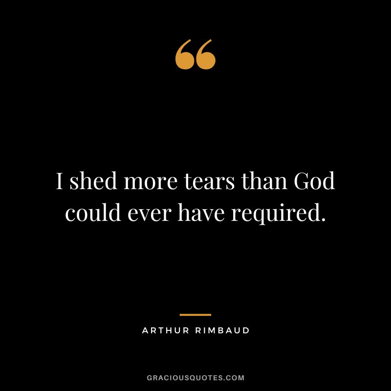 I shed more tears than God could ever have required. - Arthur Rimbaud