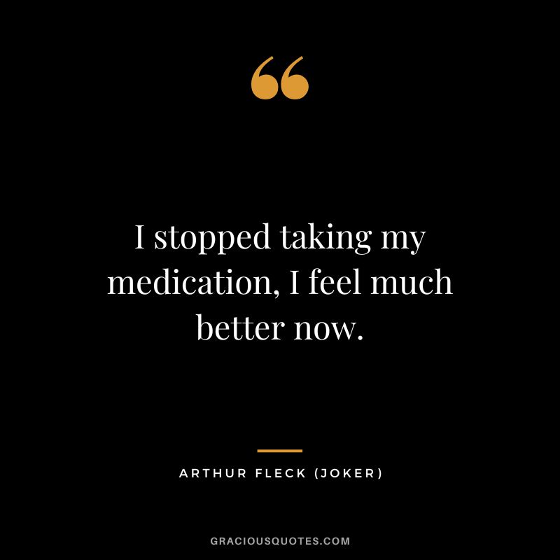 I stopped taking my medication, I feel much better now. - Arthur Fleck