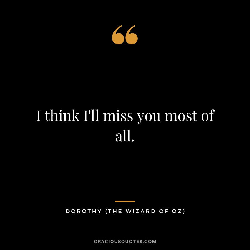 I think I'll miss you most of all. - Dorothy