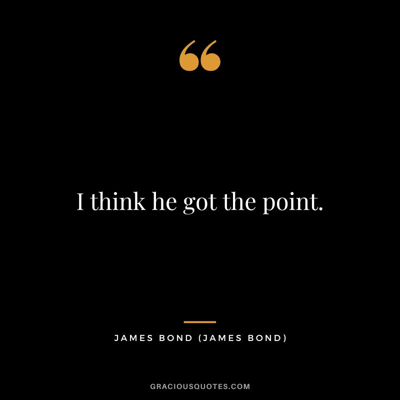 I think he got the point. - James Bond