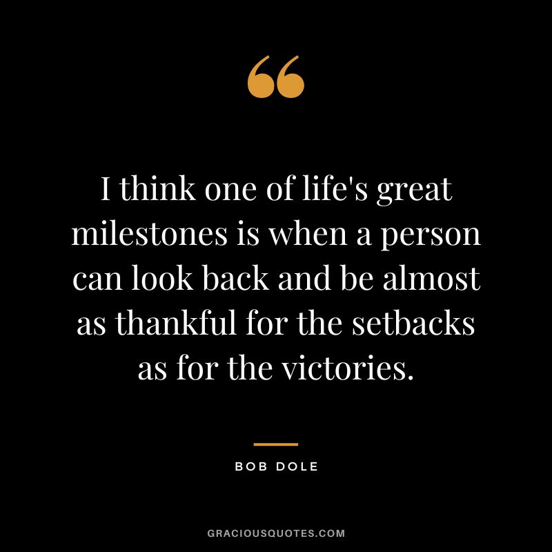 I think one of life's great milestones is when a person can look back and be almost as thankful for the setbacks as for the victories. - Bob Dole