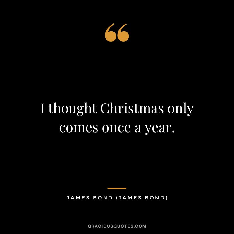 I thought Christmas only comes once a year. - James Bond