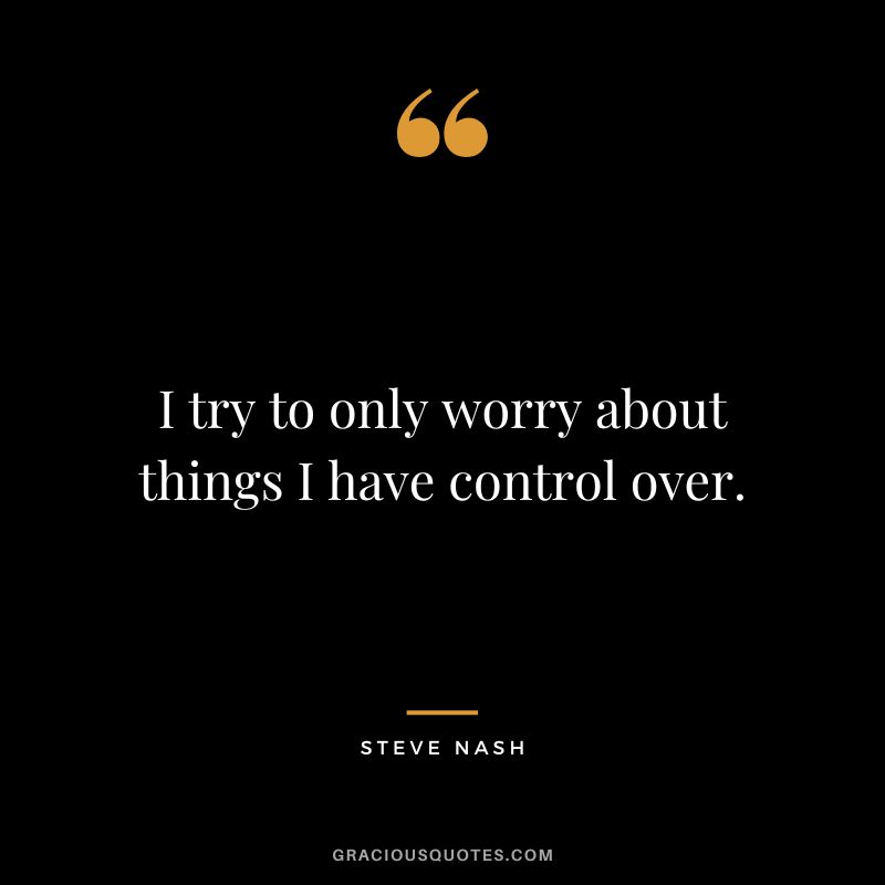 I try to only worry about things I have control over. - Steve Nash