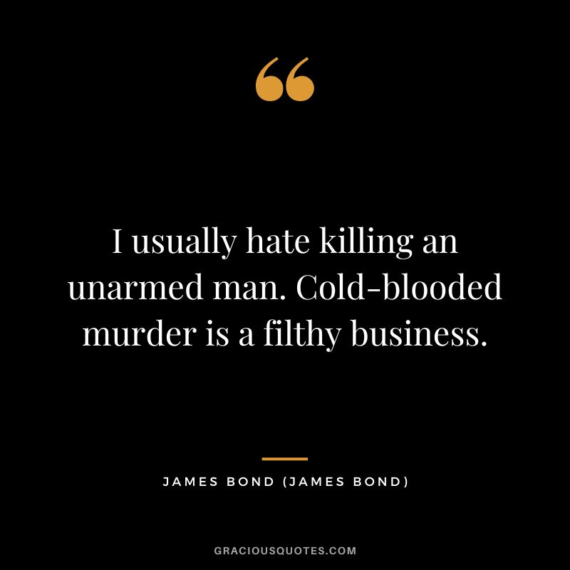 I usually hate killing an unarmed man. Cold-blooded murder is a filthy business. - James Bond