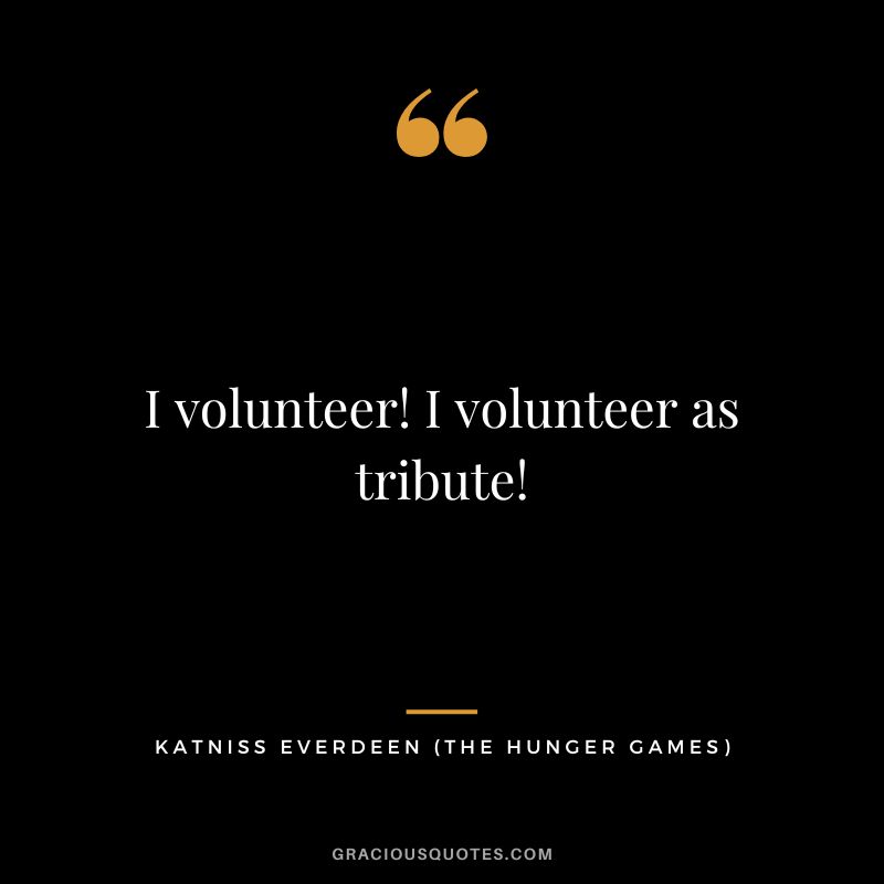 I volunteer! I volunteer as tribute! - Katniss Everdeen
