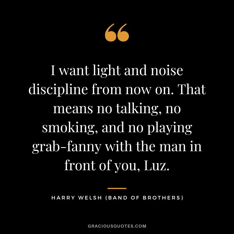 I want light and noise discipline from now on. That means no talking, no smoking, and no playing grab-fanny with the man in front of you, Luz. - Harry Welsh
