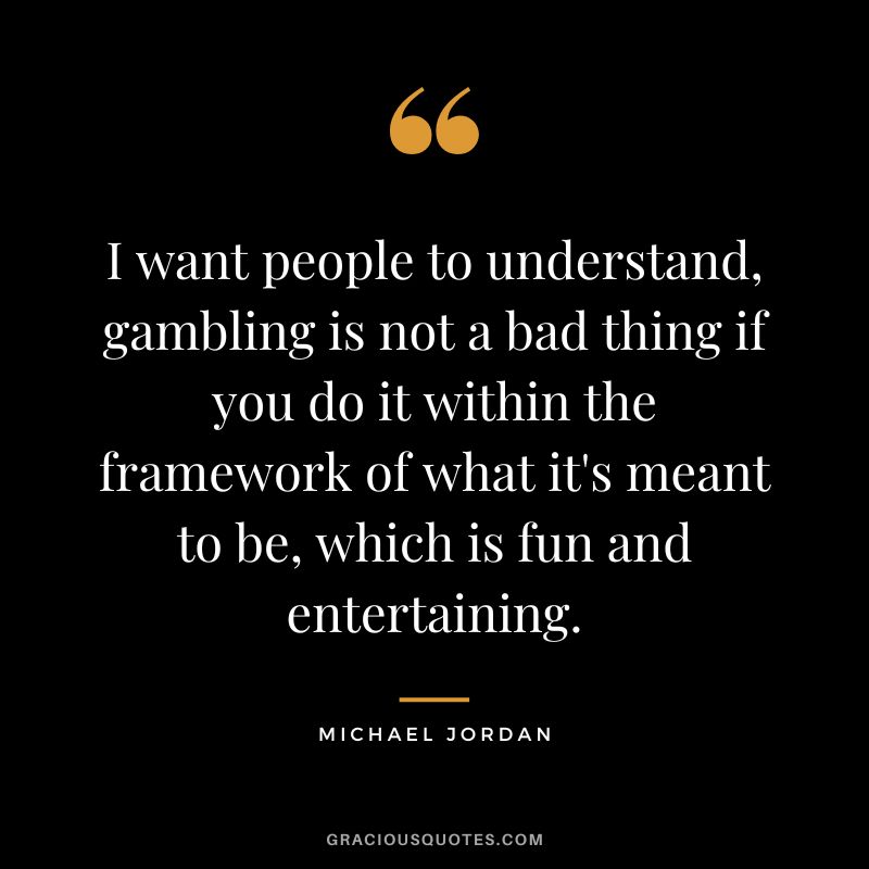 I want people to understand, gambling is not a bad thing if you do it within the framework of what it's meant to be, which is fun and entertaining. - Michael Jordan