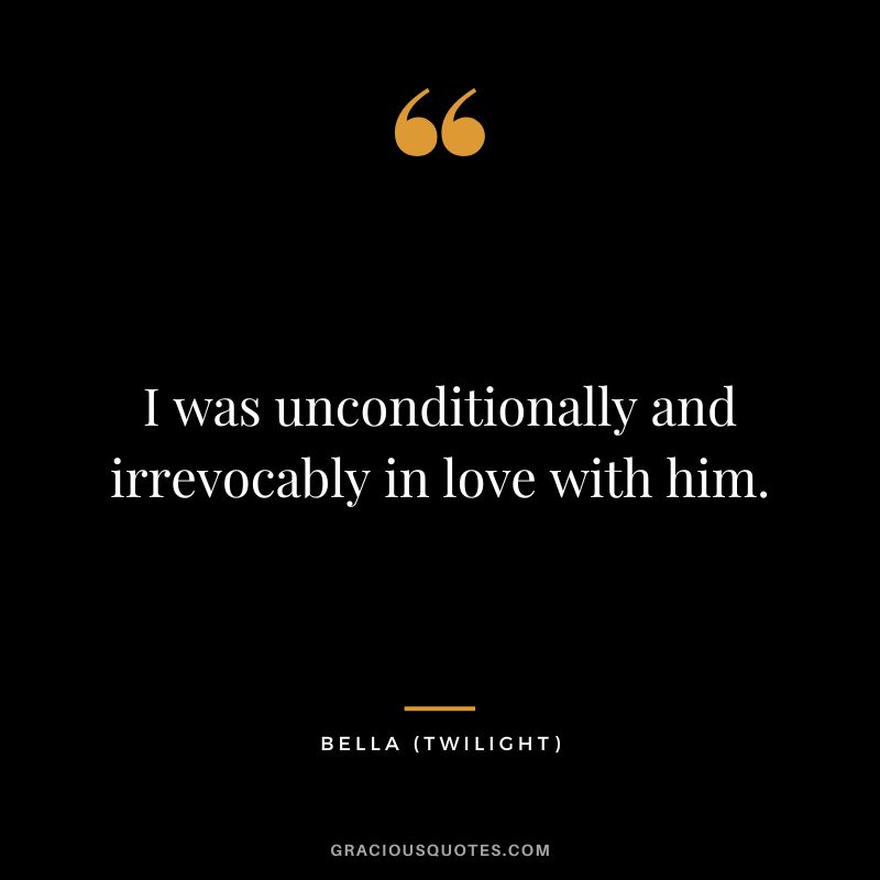 I was unconditionally and irrevocably in love with him. - Bella