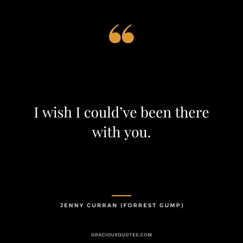 I wish I could’ve been there with you. - Jenny Curran