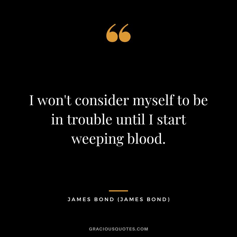 I won't consider myself to be in trouble until I start weeping blood. - James Bond