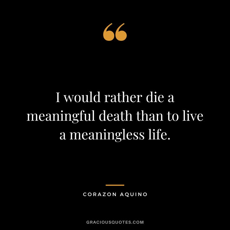 I would rather die a meaningful death than to live a meaningless life. - Corazon Aquino