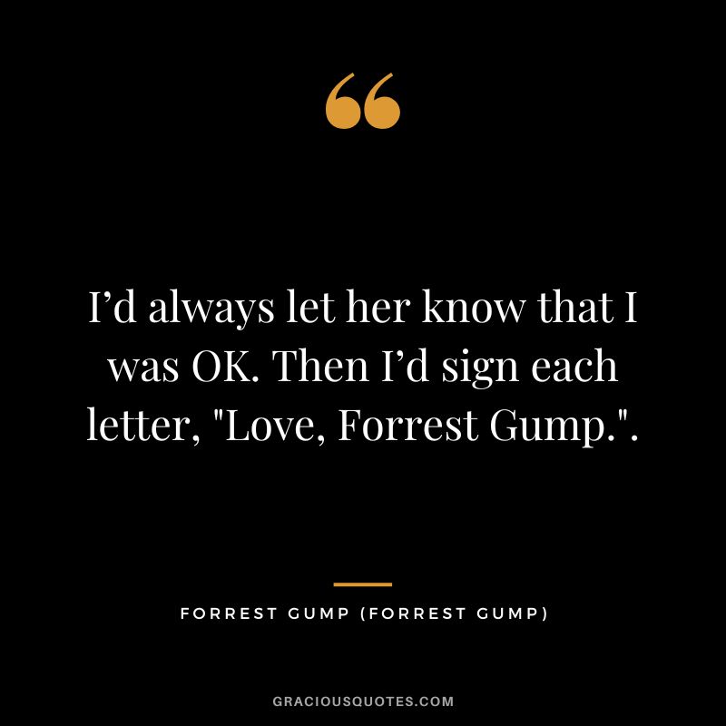 I’d always let her know that I was OK. Then I’d sign each letter, Love, Forrest Gump.. - Forrest Gump