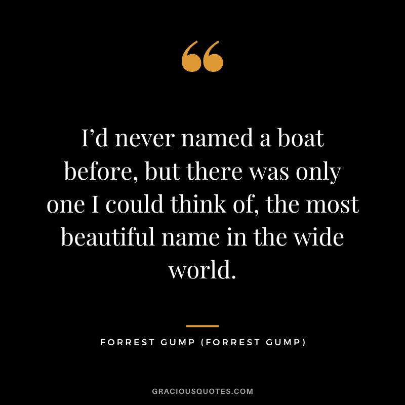 I’d never named a boat before, but there was only one I could think of, the most beautiful name in the wide world. - Forrest Gump
