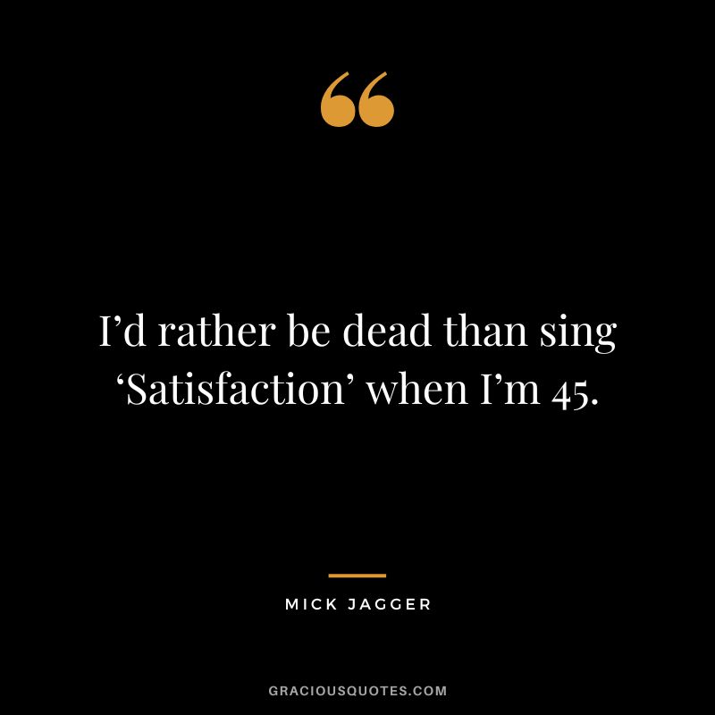 I’d rather be dead than sing ‘Satisfaction’ when I’m 45. - Mick Jagger
