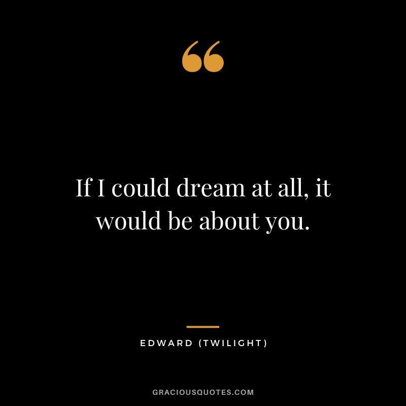 If I could dream at all, it would be about you. - Edward