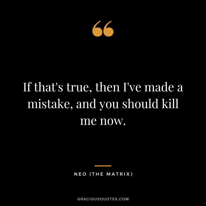 If that's true, then I've made a mistake, and you should kill me now. - Neo