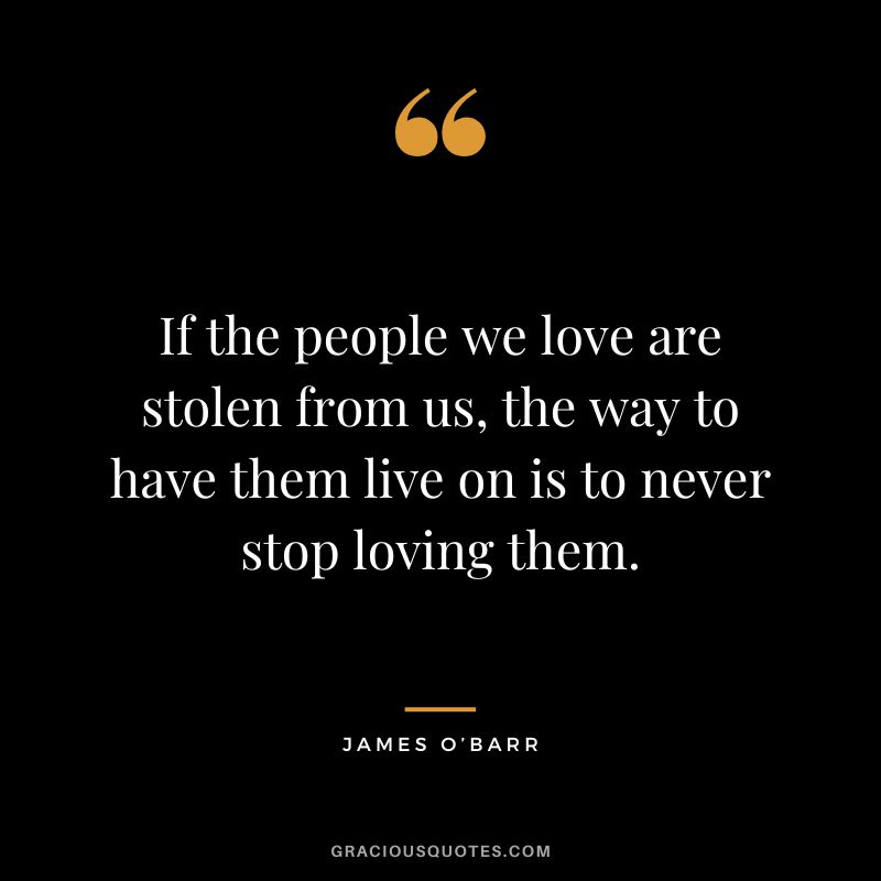 If the people we love are stolen from us, the way to have them live on is to never stop loving them. - James O’Barr