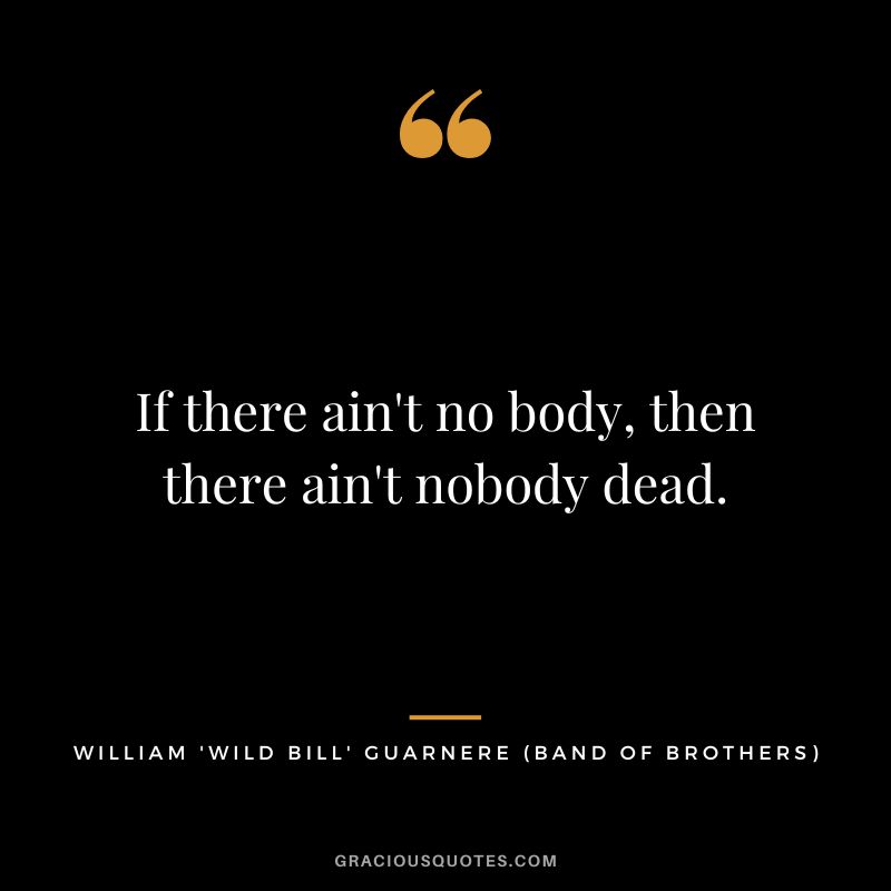 If there ain't no body, then there ain't nobody dead. - William 'Wild Bill' Guarnere