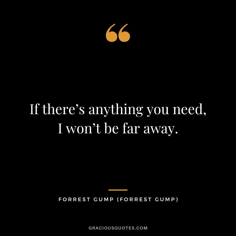 If there’s anything you need, I won’t be far away. - Forrest Gump