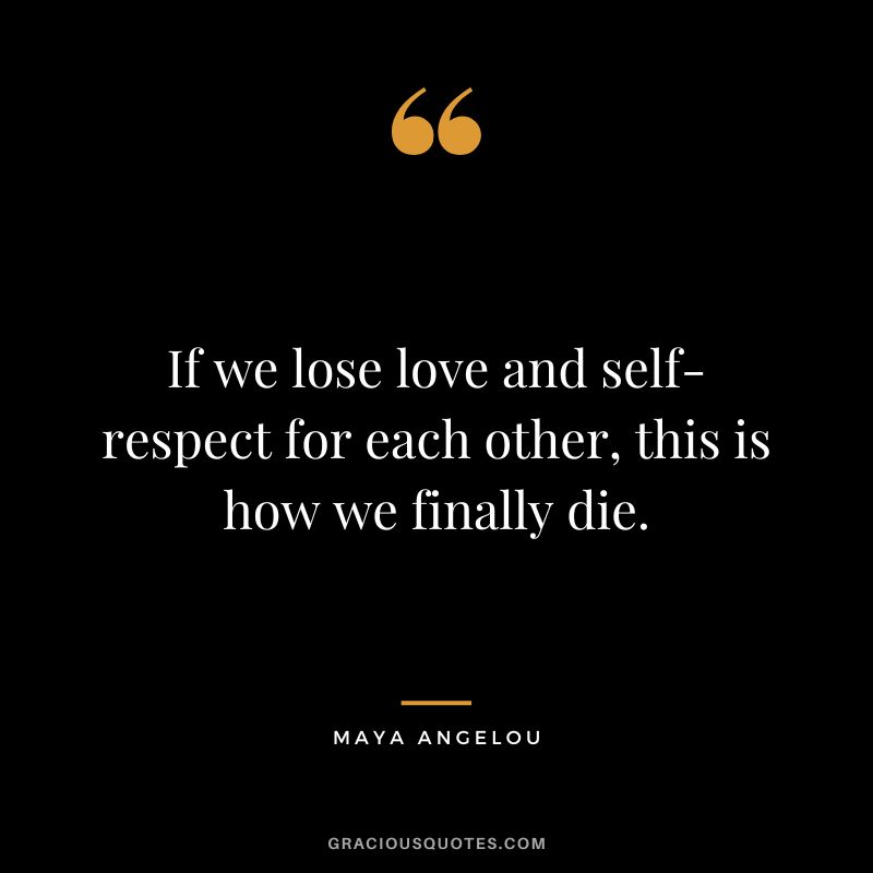 If we lose love and self-respect for each other, this is how we finally die. - Maya Angelou