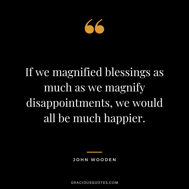 If we magnified blessings as much as we magnify disappointments, we would all be much happier. - John Wooden