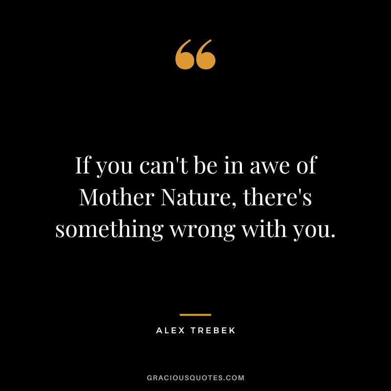 If you can't be in awe of Mother Nature, there's something wrong with you. - Alex Trebek