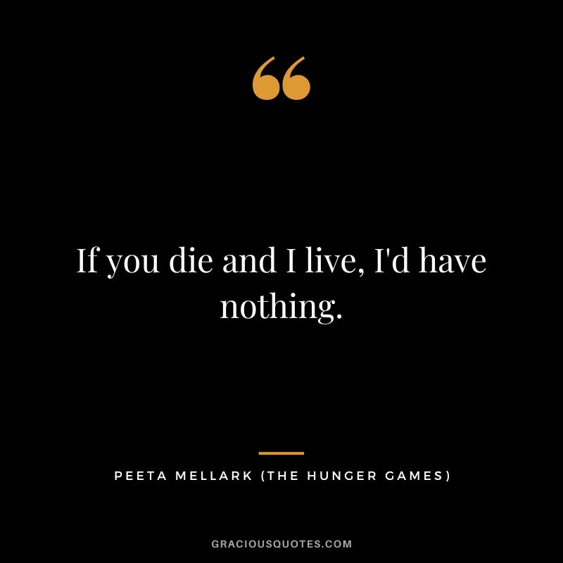If you die and I live, I'd have nothing. - Peeta Mellark
