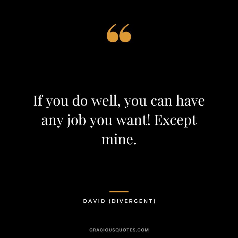 If you do well, you can have any job you want! Except mine. - David